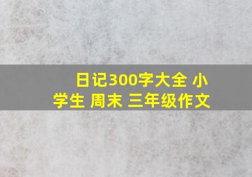 日记300字大全 小学生 周末 三年级作文